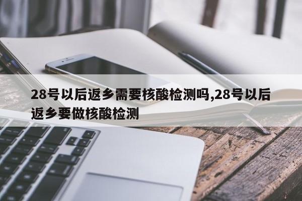 28号以后返乡需要核酸检测吗,28号以后返乡要做核酸检测