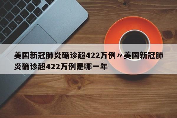 美国新冠肺炎确诊超422万例〃美国新冠肺炎确诊超422万例是哪一年
