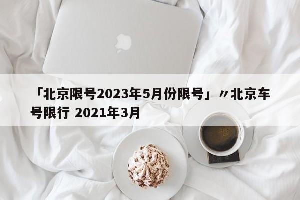 「北京限号2023年5月份限号」〃北京车号限行 2021年3月