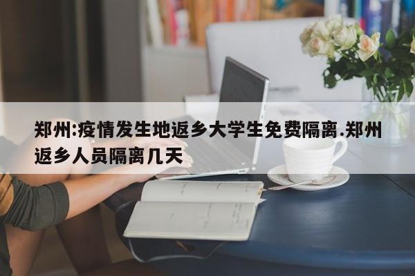 郑州:疫情发生地返乡大学生免费隔离.郑州返乡人员隔离几天