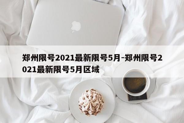 郑州限号2021最新限号5月-郑州限号2021最新限号5月区域