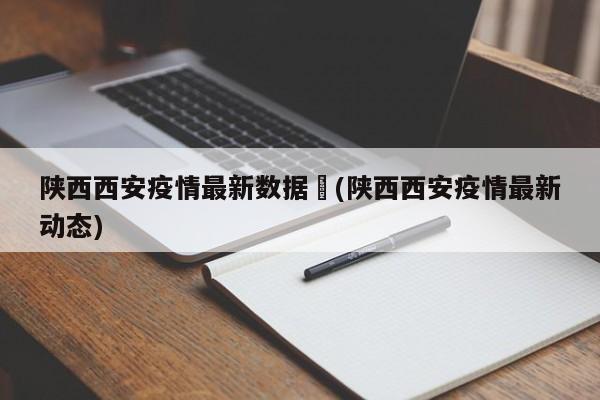 陕西西安疫情最新数据︰(陕西西安疫情最新动态)