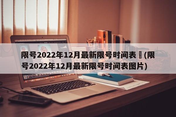 限号2022年12月最新限号时间表︰(限号2022年12月最新限号时间表图片)