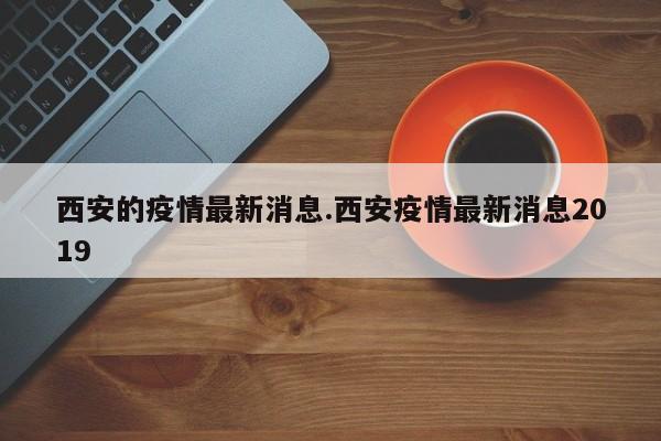 西安的疫情最新消息.西安疫情最新消息2019