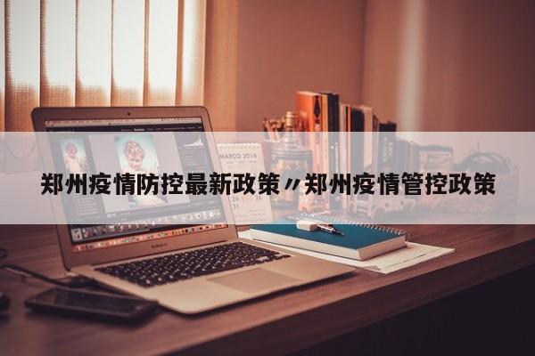 郑州疫情防控最新政策〃郑州疫情管控政策