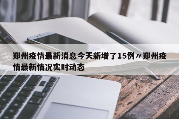 郑州疫情最新消息今天新增了15例〃郑州疫情最新情况实时动态