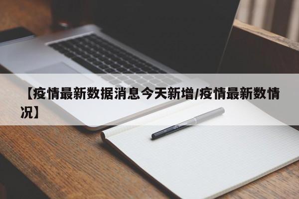 【疫情最新数据消息今天新增/疫情最新数情况】