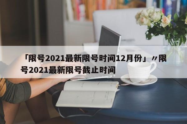「限号2021最新限号时间12月份」〃限号2021最新限号截止时间