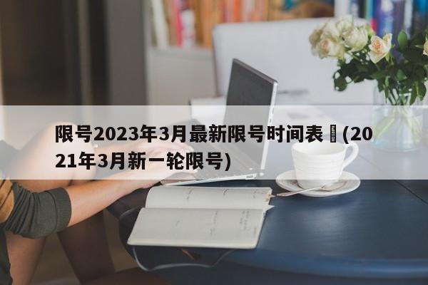 限号2023年3月最新限号时间表︰(2021年3月新一轮限号)