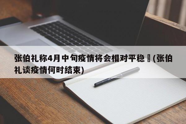 张伯礼称4月中旬疫情将会相对平稳︰(张伯礼谈疫情何时结束)