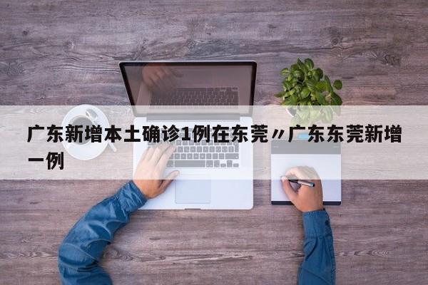 广东新增本土确诊1例在东莞〃广东东莞新增一例