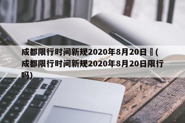 成都限行时间新规2020年8月20日︰(成都限行时间新规2020年8月20日限行吗)