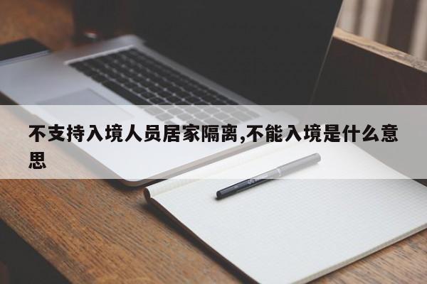 不支持入境人员居家隔离,不能入境是什么意思