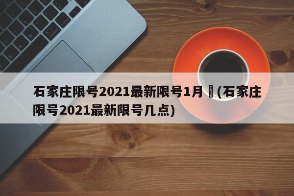 石家庄限号2021最新限号1月︰(石家庄限号2021最新限号几点)