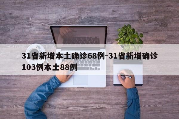 31省新增本土确诊68例-31省新增确诊103例本土88例