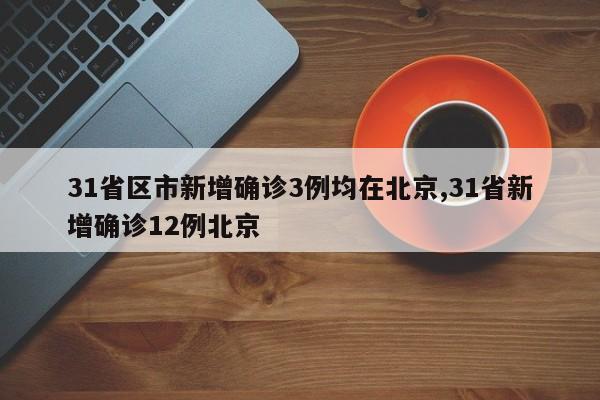 31省区市新增确诊3例均在北京,31省新增确诊12例北京