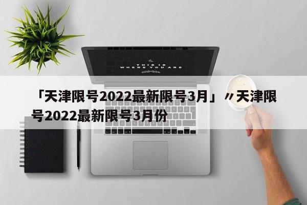 「天津限号2022最新限号3月」〃天津限号2022最新限号3月份