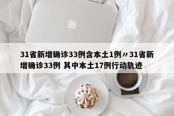 31省新增确诊33例含本土1例〃31省新增确诊33例 其中本土17例行动轨迹