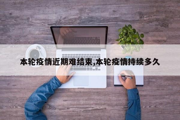 本轮疫情近期难结束,本轮疫情持续多久