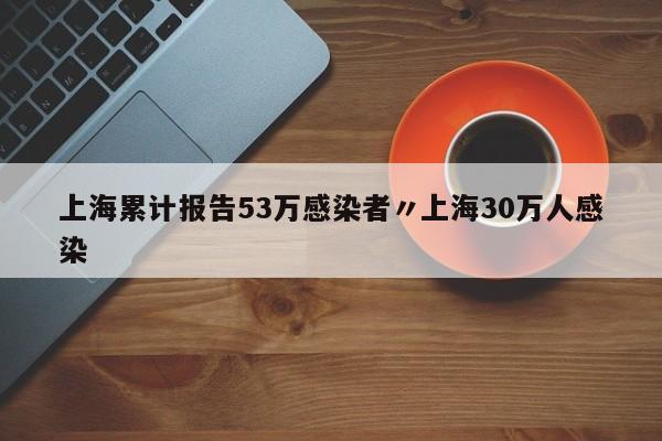 上海累计报告53万感染者〃上海30万人感染