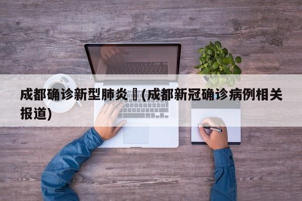 成都确诊新型肺炎︰(成都新冠确诊病例相关报道)
