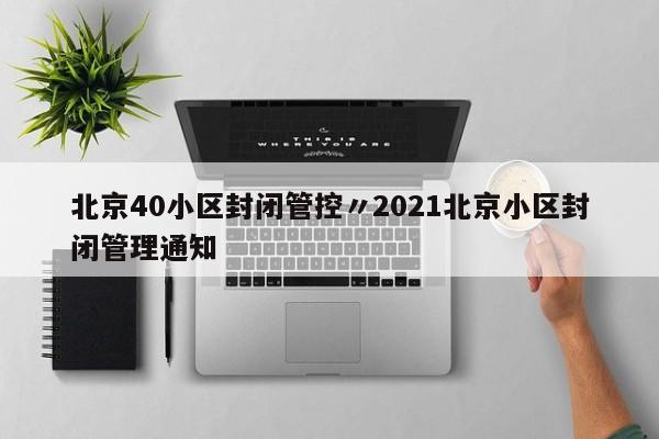 北京40小区封闭管控〃2021北京小区封闭管理通知