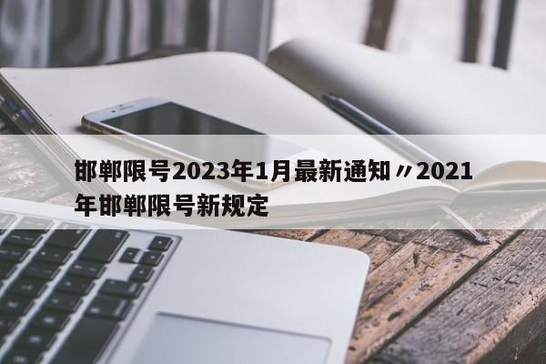 邯郸限号2023年1月最新通知〃2021年邯郸限号新规定