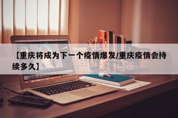 【重庆将成为下一个疫情爆发/重庆疫情会持续多久】