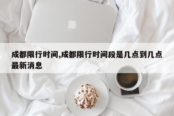 成都限行时间,成都限行时间段是几点到几点最新消息
