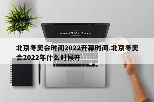 北京冬奥会时间2022开幕时间.北京冬奥会2022年什么时候开
