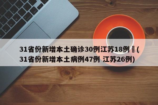 31省份新增本土确诊30例江苏18例︰(31省份新增本土病例47例 江苏26例)