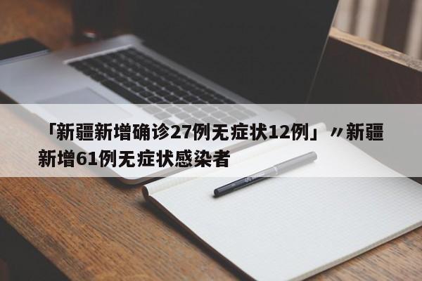 「新疆新增确诊27例无症状12例」〃新疆新增61例无症状感染者