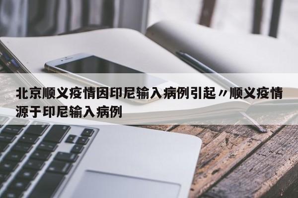北京顺义疫情因印尼输入病例引起〃顺义疫情源于印尼输入病例