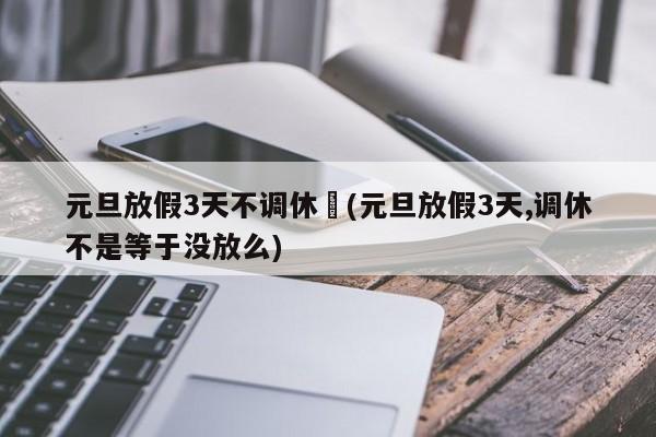 元旦放假3天不调休︰(元旦放假3天,调休不是等于没放么)