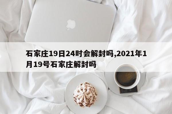 石家庄19日24时会解封吗,2021年1月19号石家庄解封吗