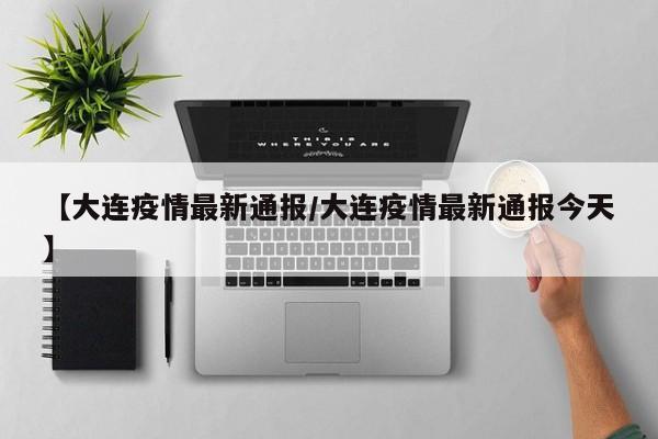 【大连疫情最新通报/大连疫情最新通报今天】