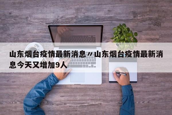 山东烟台疫情最新消息〃山东烟台疫情最新消息今天又增加9人