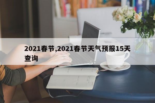 2021春节,2021春节天气预报15天查询