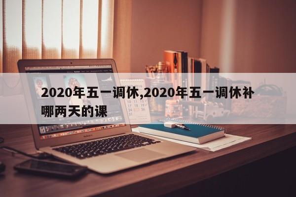 2020年五一调休,2020年五一调休补哪两天的课