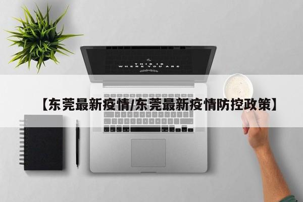【东莞最新疫情/东莞最新疫情防控政策】