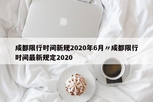 成都限行时间新规2020年6月〃成都限行时间最新规定2020
