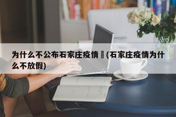 为什么不公布石家庄疫情︰(石家庄疫情为什么不放假)