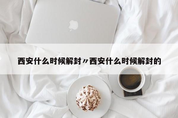 西安什么时候解封〃西安什么时候解封的